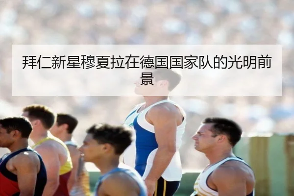 拜仁新星穆夏拉在德国国家队的光明前景